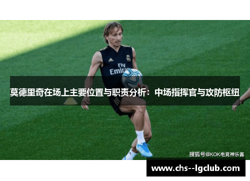 莫德里奇在场上主要位置与职责分析：中场指挥官与攻防枢纽