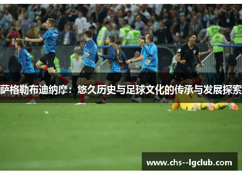 萨格勒布迪纳摩：悠久历史与足球文化的传承与发展探索