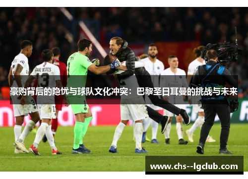 豪购背后的隐忧与球队文化冲突：巴黎圣日耳曼的挑战与未来
