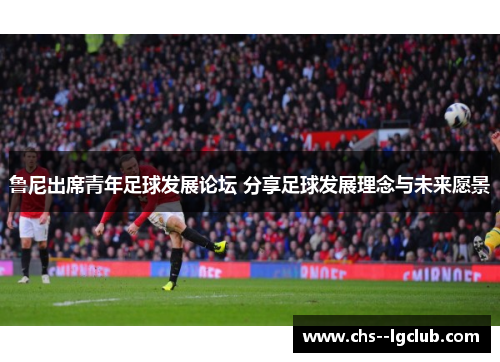 鲁尼出席青年足球发展论坛 分享足球发展理念与未来愿景