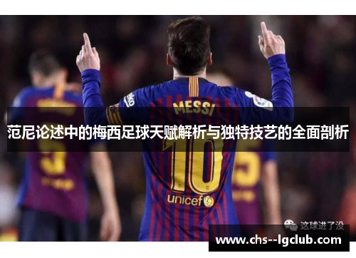 范尼论述中的梅西足球天赋解析与独特技艺的全面剖析