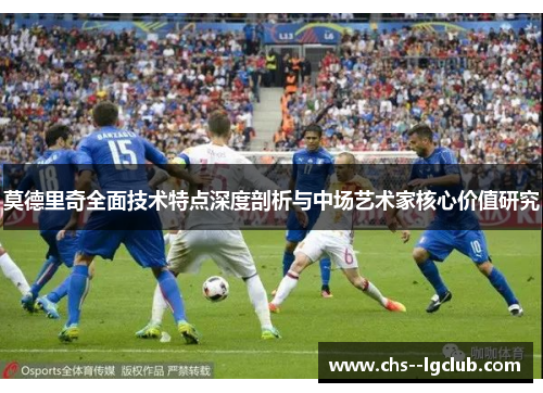 莫德里奇全面技术特点深度剖析与中场艺术家核心价值研究