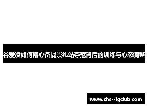 谷爱凌如何精心备战崇礼站夺冠背后的训练与心态调整