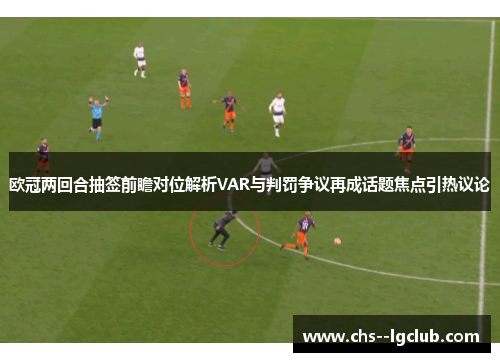 欧冠两回合抽签前瞻对位解析VAR与判罚争议再成话题焦点引热议论
