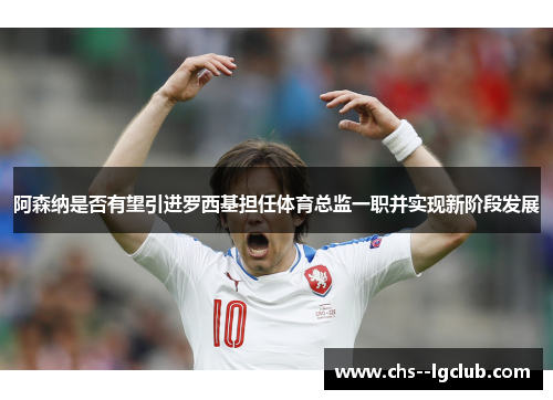 阿森纳是否有望引进罗西基担任体育总监一职并实现新阶段发展