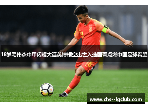 18岁毛伟杰中甲闪耀大连英博横空出世入选国青点燃中国足球希望