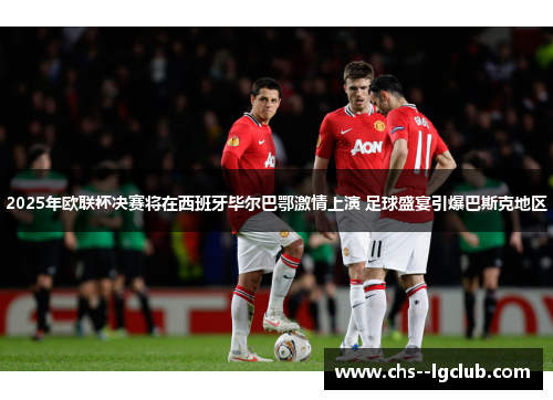 2025年欧联杯决赛将在西班牙毕尔巴鄂激情上演 足球盛宴引爆巴斯克地区