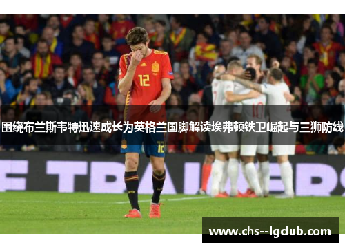 围绕布兰斯韦特迅速成长为英格兰国脚解读埃弗顿铁卫崛起与三狮防线