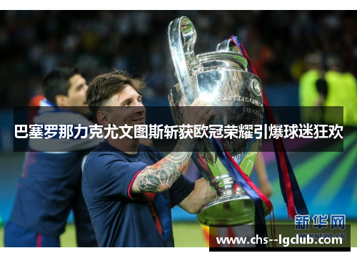 巴塞罗那力克尤文图斯斩获欧冠荣耀引爆球迷狂欢