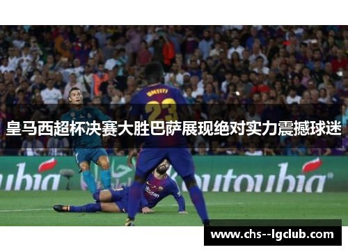 皇马西超杯决赛大胜巴萨展现绝对实力震撼球迷