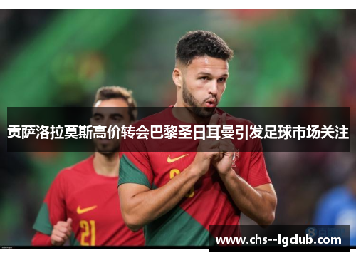 贡萨洛拉莫斯高价转会巴黎圣日耳曼引发足球市场关注