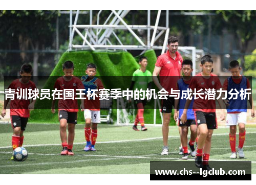 青训球员在国王杯赛季中的机会与成长潜力分析