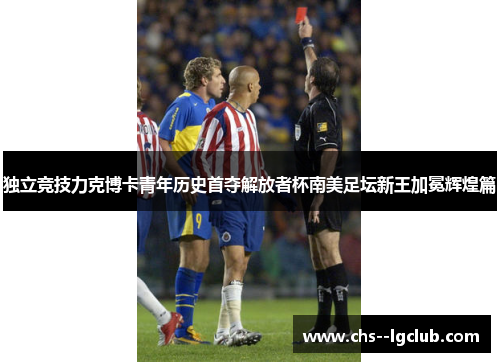 独立竞技力克博卡青年历史首夺解放者杯南美足坛新王加冕辉煌篇