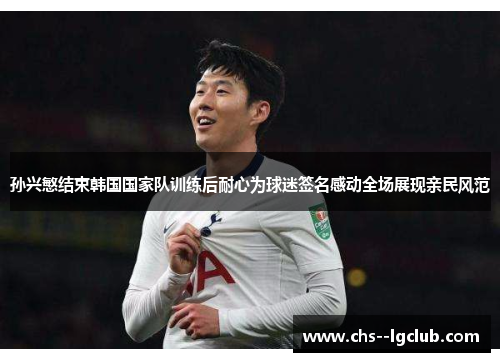 孙兴慜结束韩国国家队训练后耐心为球迷签名感动全场展现亲民风范