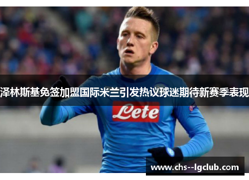泽林斯基免签加盟国际米兰引发热议球迷期待新赛季表现